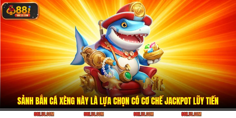 Sảnh bắn cá xèng này là lựa chọn có cơ chế Jackpot lũy tiến